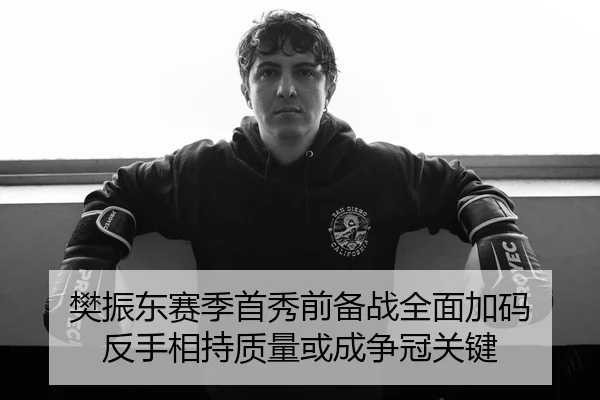 樊振东赛季首秀前备战全面加码 反手相持质量或成争冠关键