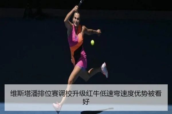 维斯塔潘排位赛调校升级红牛低速弯速度优势被看好